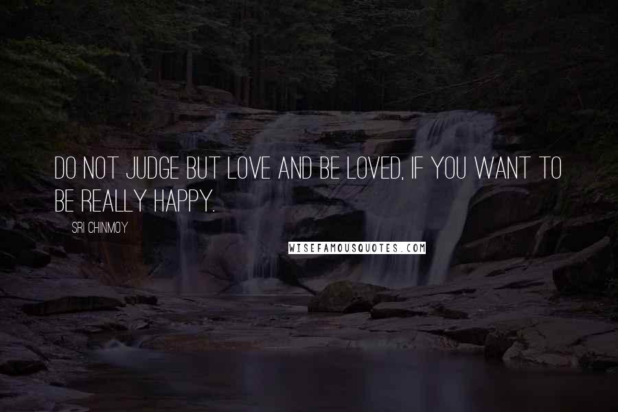 Sri Chinmoy Quotes: Do not judge but love and be loved, if you want to be really happy.