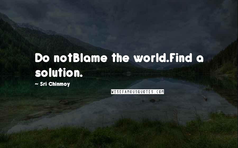 Sri Chinmoy Quotes: Do notBlame the world.Find a solution.