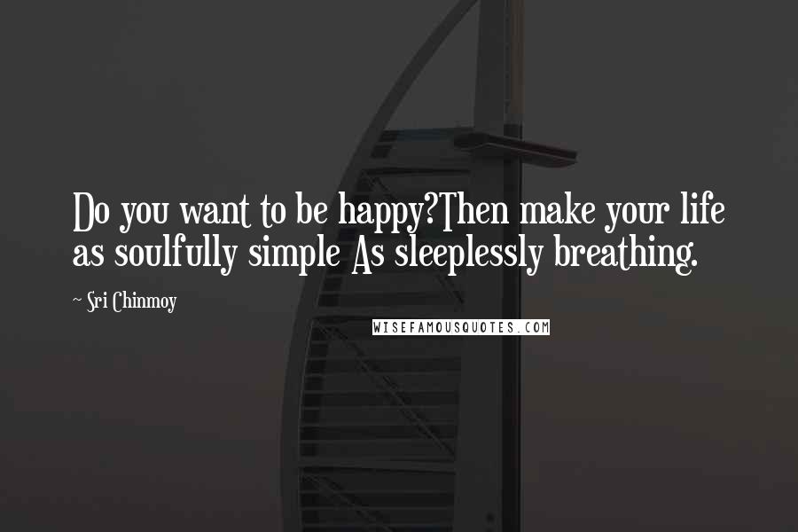 Sri Chinmoy Quotes: Do you want to be happy?Then make your life as soulfully simple As sleeplessly breathing.