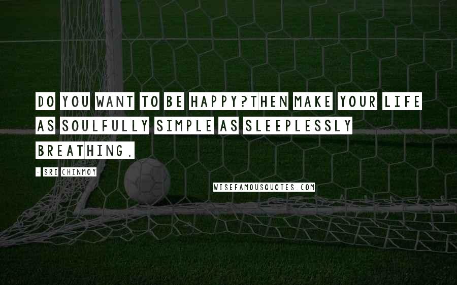 Sri Chinmoy Quotes: Do you want to be happy?Then make your life as soulfully simple As sleeplessly breathing.