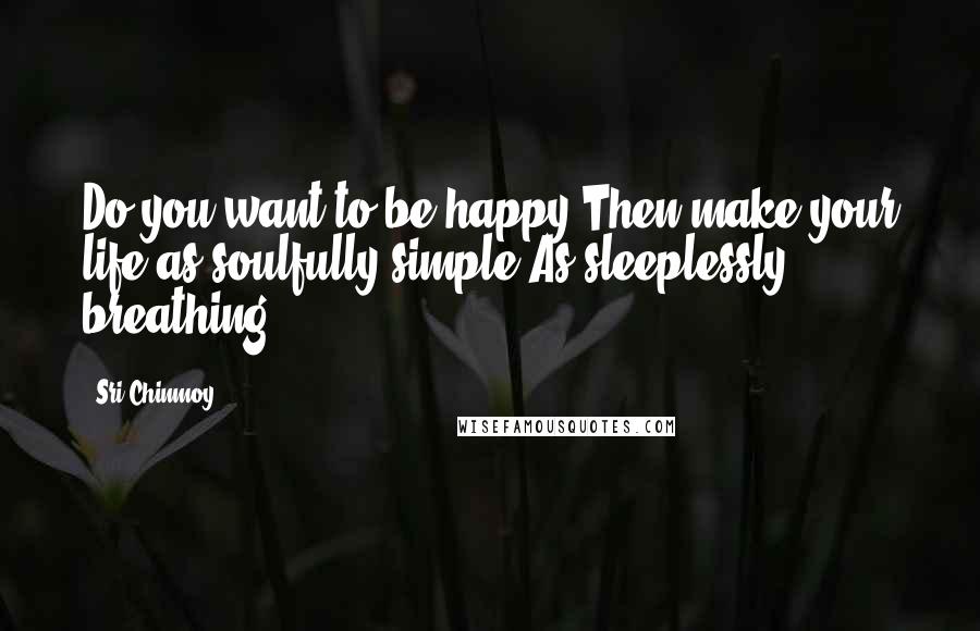 Sri Chinmoy Quotes: Do you want to be happy?Then make your life as soulfully simple As sleeplessly breathing.