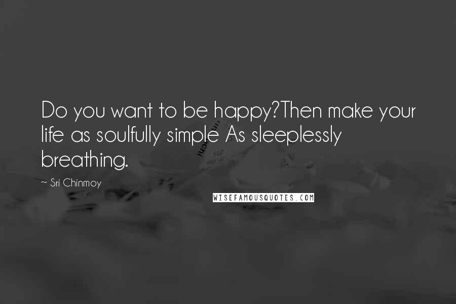 Sri Chinmoy Quotes: Do you want to be happy?Then make your life as soulfully simple As sleeplessly breathing.