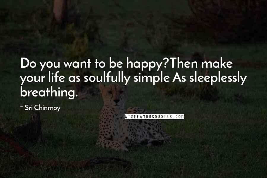 Sri Chinmoy Quotes: Do you want to be happy?Then make your life as soulfully simple As sleeplessly breathing.