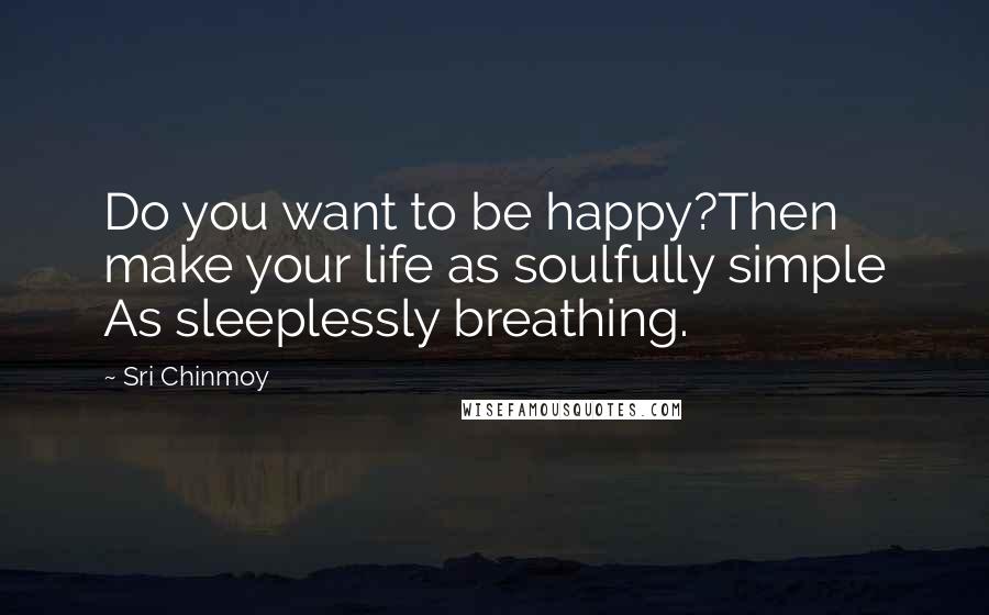 Sri Chinmoy Quotes: Do you want to be happy?Then make your life as soulfully simple As sleeplessly breathing.