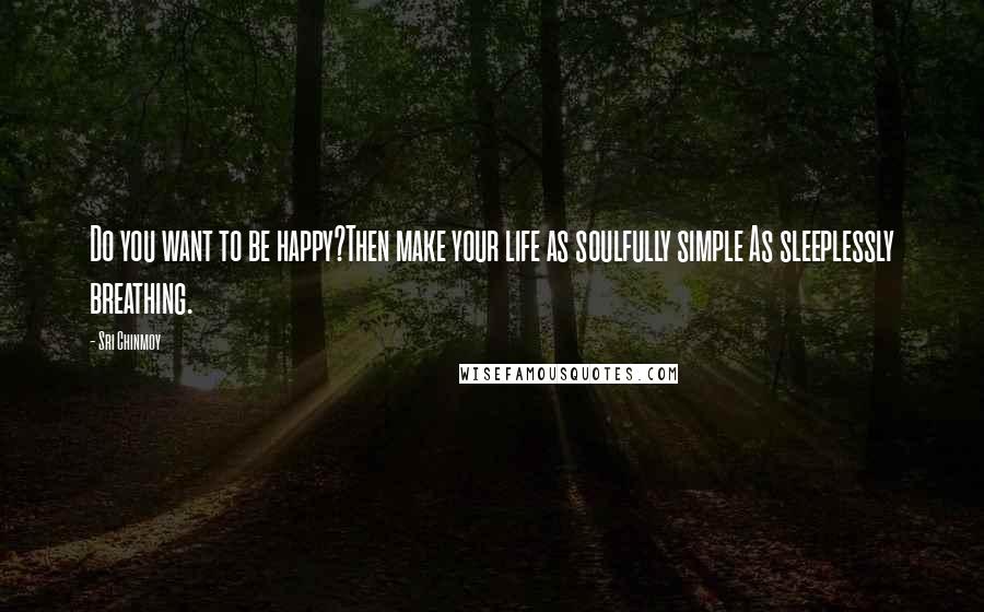 Sri Chinmoy Quotes: Do you want to be happy?Then make your life as soulfully simple As sleeplessly breathing.