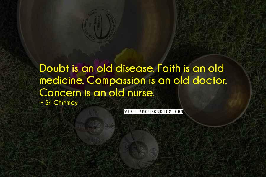 Sri Chinmoy Quotes: Doubt is an old disease. Faith is an old medicine. Compassion is an old doctor. Concern is an old nurse.