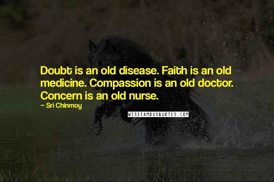 Sri Chinmoy Quotes: Doubt is an old disease. Faith is an old medicine. Compassion is an old doctor. Concern is an old nurse.