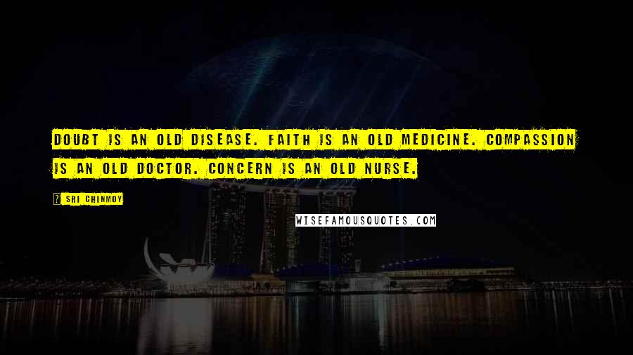 Sri Chinmoy Quotes: Doubt is an old disease. Faith is an old medicine. Compassion is an old doctor. Concern is an old nurse.