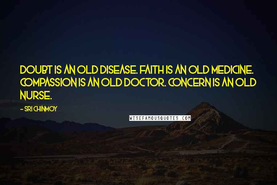 Sri Chinmoy Quotes: Doubt is an old disease. Faith is an old medicine. Compassion is an old doctor. Concern is an old nurse.