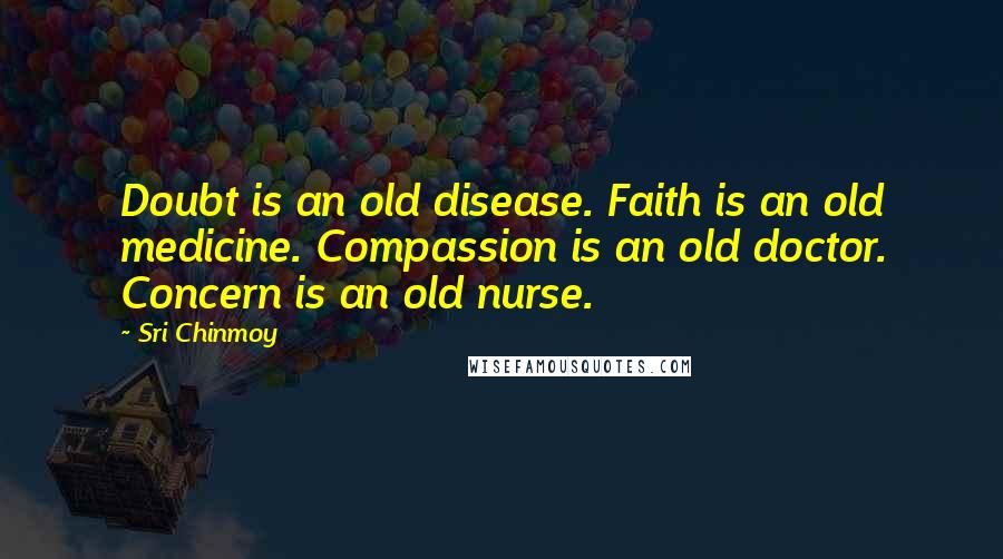 Sri Chinmoy Quotes: Doubt is an old disease. Faith is an old medicine. Compassion is an old doctor. Concern is an old nurse.