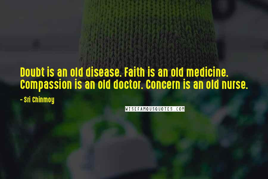 Sri Chinmoy Quotes: Doubt is an old disease. Faith is an old medicine. Compassion is an old doctor. Concern is an old nurse.