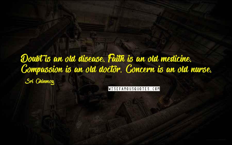 Sri Chinmoy Quotes: Doubt is an old disease. Faith is an old medicine. Compassion is an old doctor. Concern is an old nurse.