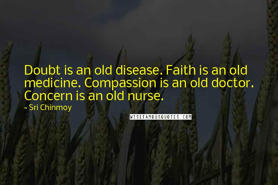 Sri Chinmoy Quotes: Doubt is an old disease. Faith is an old medicine. Compassion is an old doctor. Concern is an old nurse.