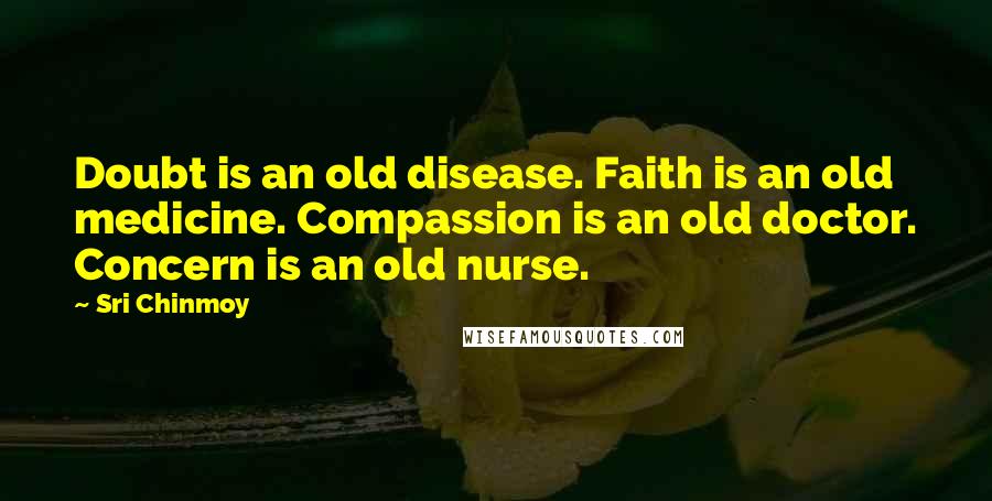 Sri Chinmoy Quotes: Doubt is an old disease. Faith is an old medicine. Compassion is an old doctor. Concern is an old nurse.