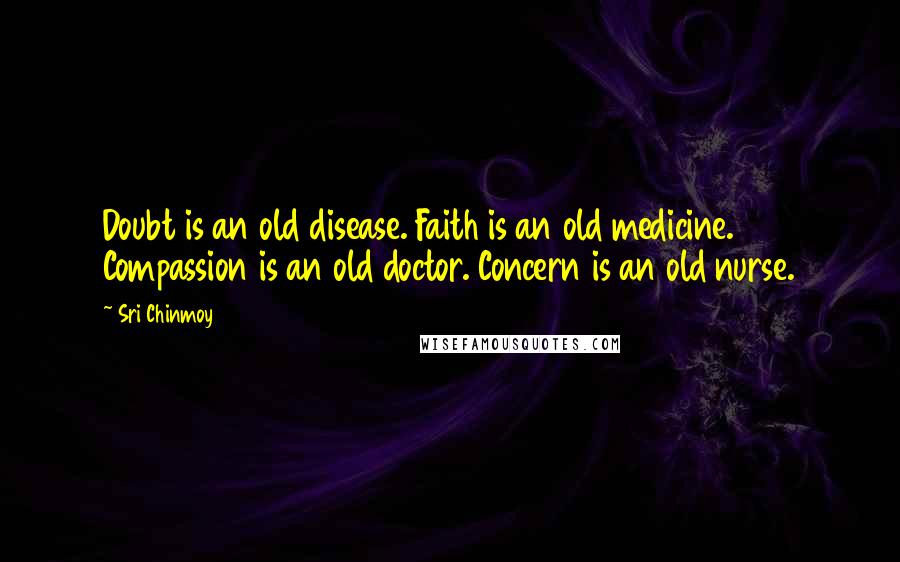 Sri Chinmoy Quotes: Doubt is an old disease. Faith is an old medicine. Compassion is an old doctor. Concern is an old nurse.
