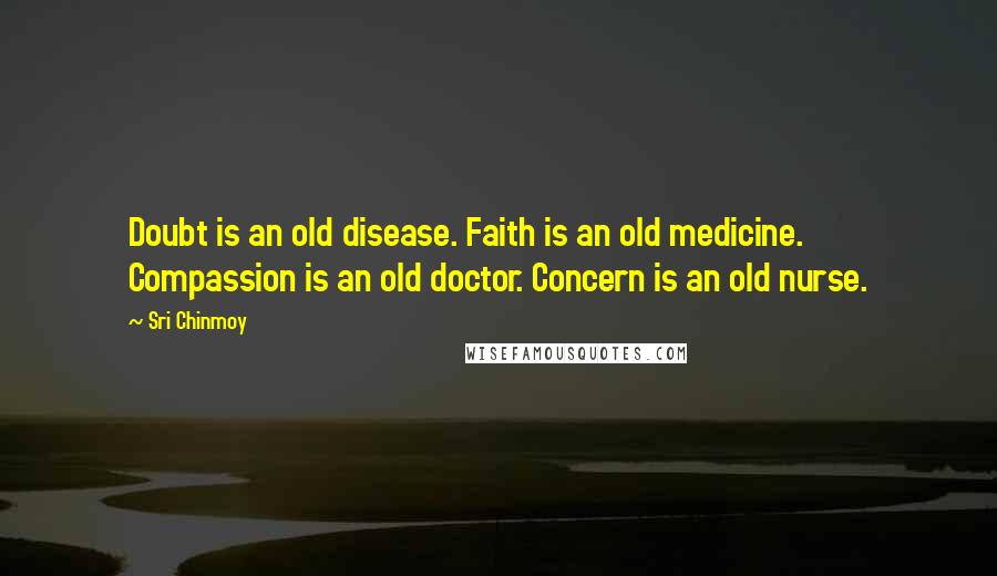 Sri Chinmoy Quotes: Doubt is an old disease. Faith is an old medicine. Compassion is an old doctor. Concern is an old nurse.