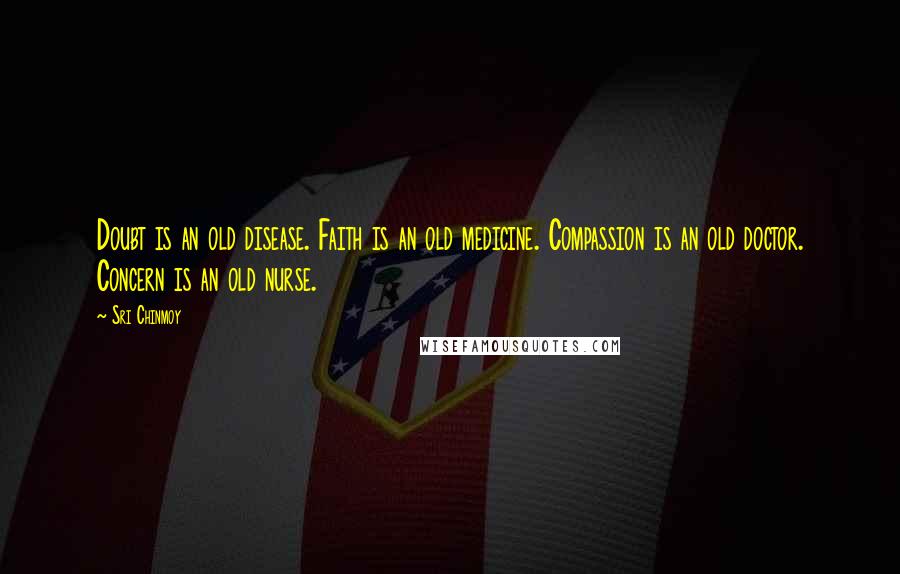 Sri Chinmoy Quotes: Doubt is an old disease. Faith is an old medicine. Compassion is an old doctor. Concern is an old nurse.