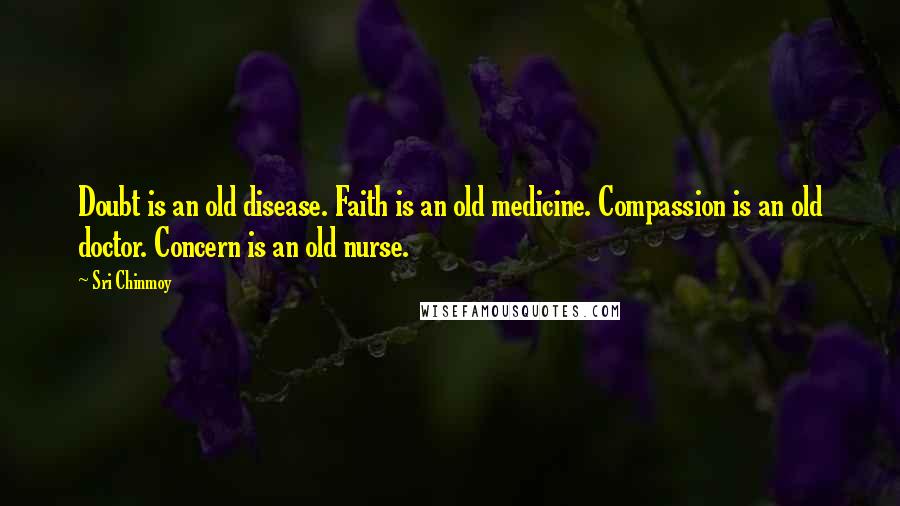 Sri Chinmoy Quotes: Doubt is an old disease. Faith is an old medicine. Compassion is an old doctor. Concern is an old nurse.