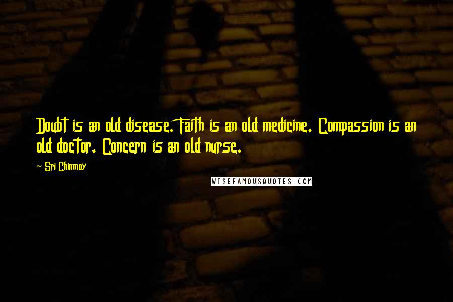 Sri Chinmoy Quotes: Doubt is an old disease. Faith is an old medicine. Compassion is an old doctor. Concern is an old nurse.