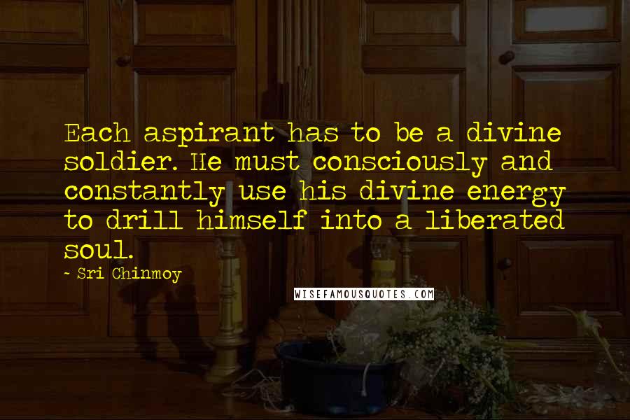 Sri Chinmoy Quotes: Each aspirant has to be a divine soldier. He must consciously and constantly use his divine energy to drill himself into a liberated soul.