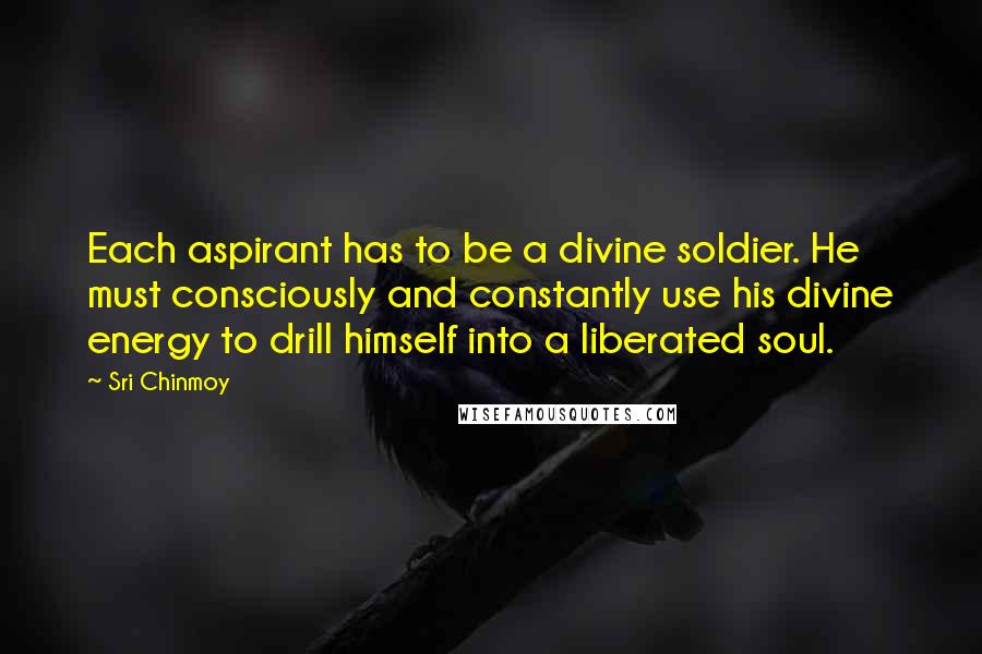 Sri Chinmoy Quotes: Each aspirant has to be a divine soldier. He must consciously and constantly use his divine energy to drill himself into a liberated soul.