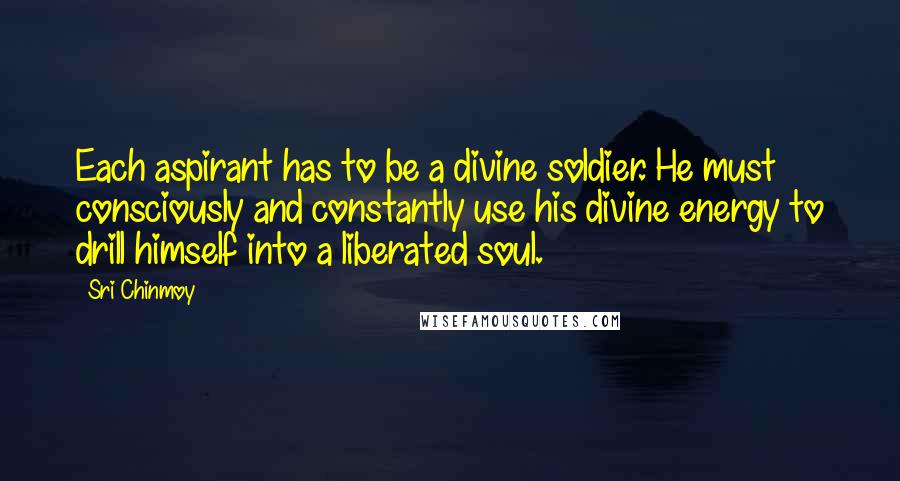 Sri Chinmoy Quotes: Each aspirant has to be a divine soldier. He must consciously and constantly use his divine energy to drill himself into a liberated soul.