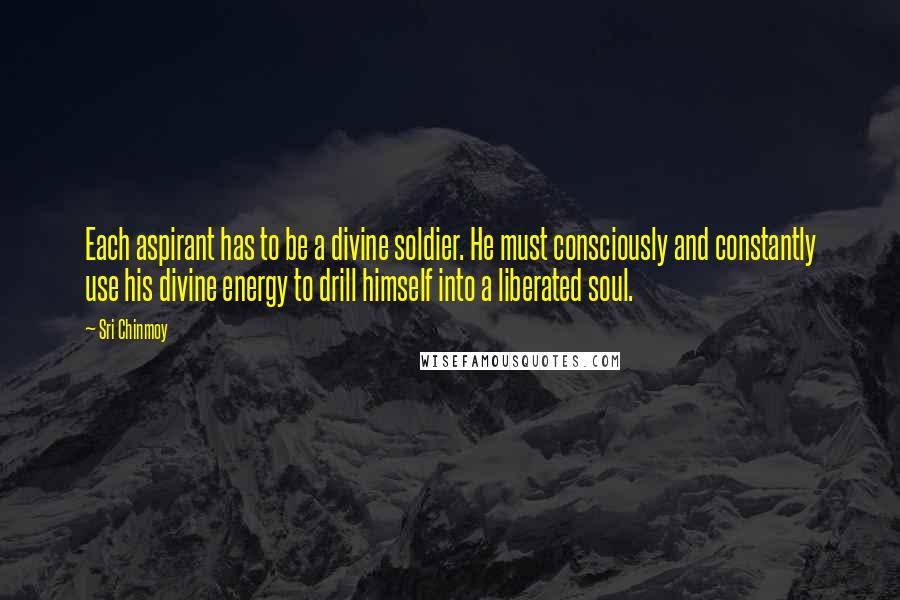 Sri Chinmoy Quotes: Each aspirant has to be a divine soldier. He must consciously and constantly use his divine energy to drill himself into a liberated soul.