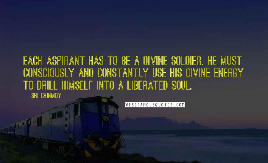 Sri Chinmoy Quotes: Each aspirant has to be a divine soldier. He must consciously and constantly use his divine energy to drill himself into a liberated soul.
