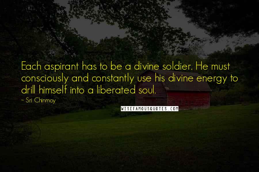 Sri Chinmoy Quotes: Each aspirant has to be a divine soldier. He must consciously and constantly use his divine energy to drill himself into a liberated soul.