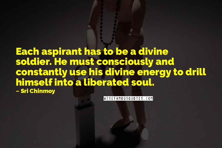 Sri Chinmoy Quotes: Each aspirant has to be a divine soldier. He must consciously and constantly use his divine energy to drill himself into a liberated soul.