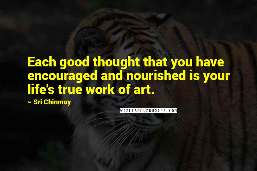 Sri Chinmoy Quotes: Each good thought that you have encouraged and nourished is your life's true work of art.