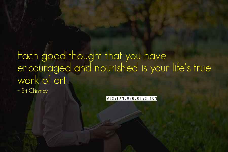 Sri Chinmoy Quotes: Each good thought that you have encouraged and nourished is your life's true work of art.