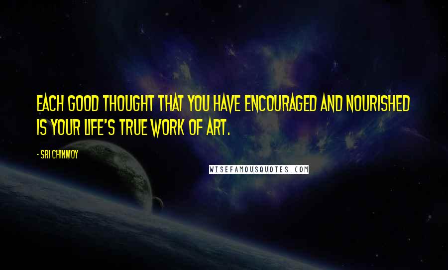 Sri Chinmoy Quotes: Each good thought that you have encouraged and nourished is your life's true work of art.