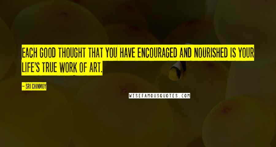 Sri Chinmoy Quotes: Each good thought that you have encouraged and nourished is your life's true work of art.