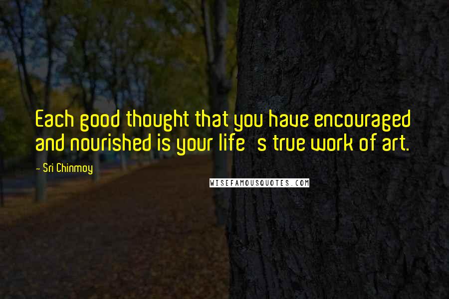 Sri Chinmoy Quotes: Each good thought that you have encouraged and nourished is your life's true work of art.