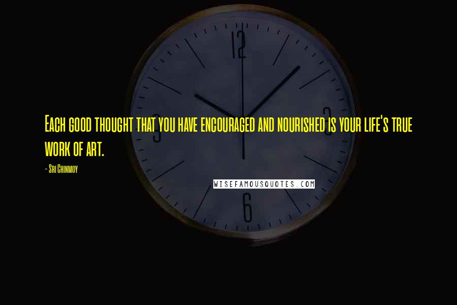 Sri Chinmoy Quotes: Each good thought that you have encouraged and nourished is your life's true work of art.