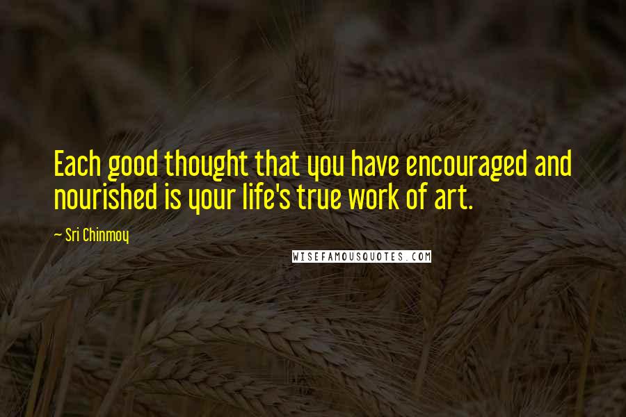 Sri Chinmoy Quotes: Each good thought that you have encouraged and nourished is your life's true work of art.