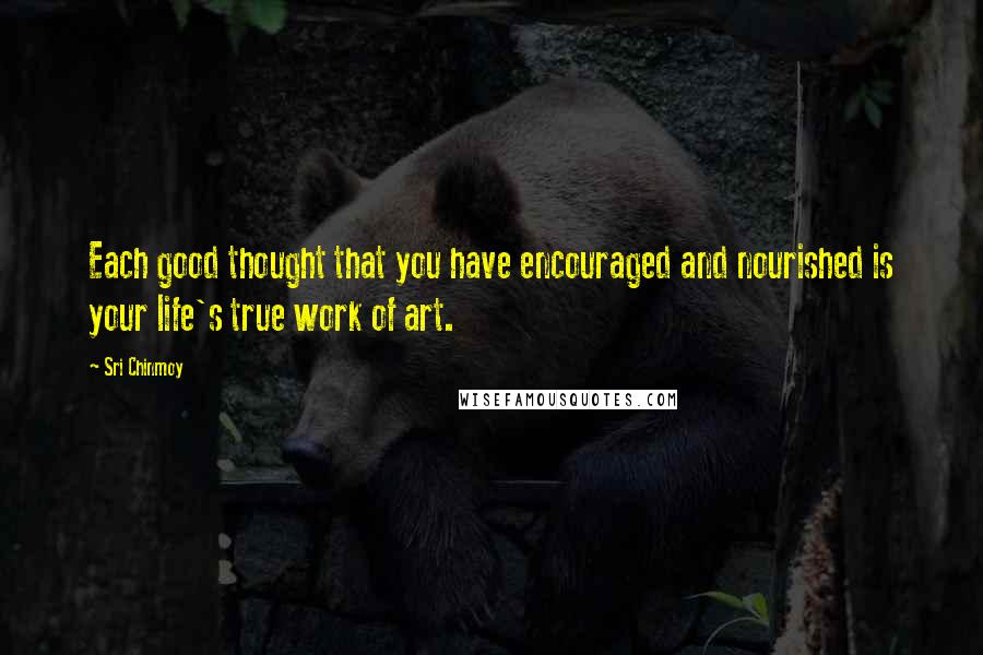 Sri Chinmoy Quotes: Each good thought that you have encouraged and nourished is your life's true work of art.