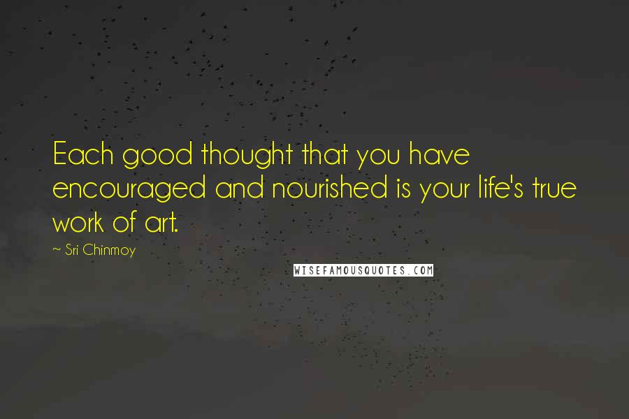 Sri Chinmoy Quotes: Each good thought that you have encouraged and nourished is your life's true work of art.