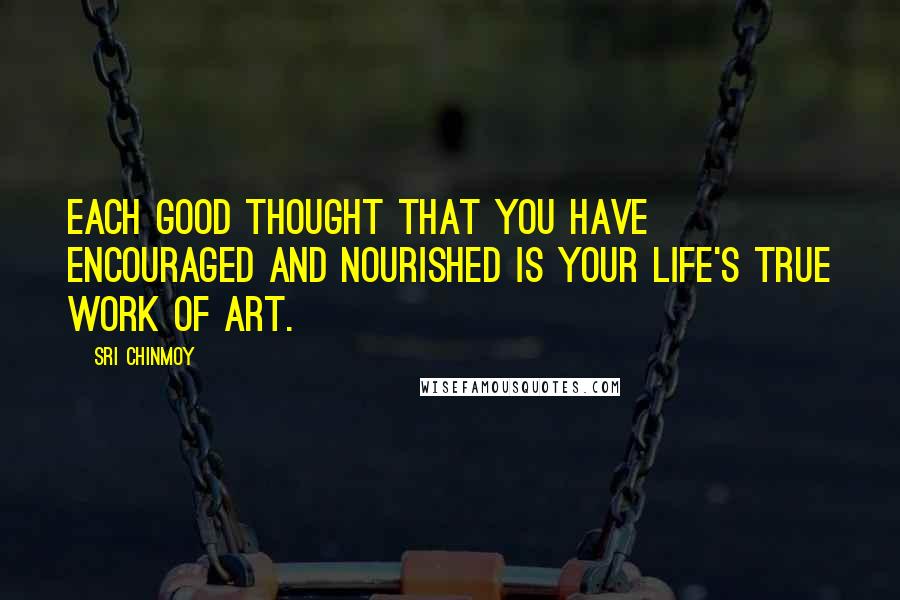 Sri Chinmoy Quotes: Each good thought that you have encouraged and nourished is your life's true work of art.