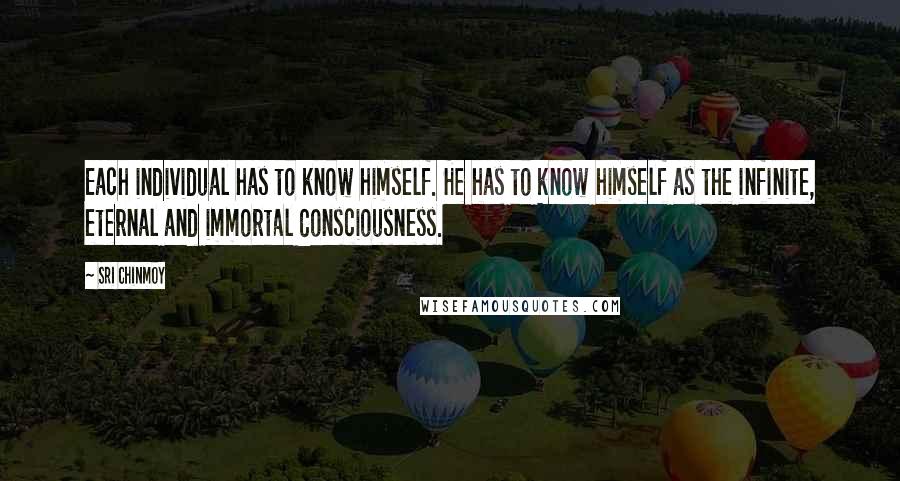 Sri Chinmoy Quotes: Each individual has to know himself. He has to know himself as the infinite, eternal and immortal Consciousness.