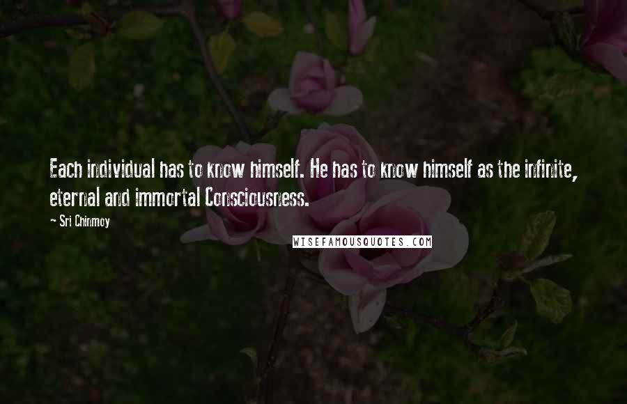Sri Chinmoy Quotes: Each individual has to know himself. He has to know himself as the infinite, eternal and immortal Consciousness.