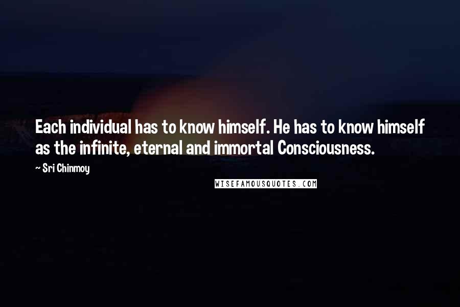 Sri Chinmoy Quotes: Each individual has to know himself. He has to know himself as the infinite, eternal and immortal Consciousness.