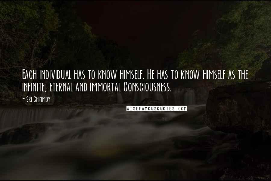 Sri Chinmoy Quotes: Each individual has to know himself. He has to know himself as the infinite, eternal and immortal Consciousness.