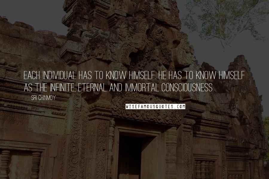 Sri Chinmoy Quotes: Each individual has to know himself. He has to know himself as the infinite, eternal and immortal Consciousness.