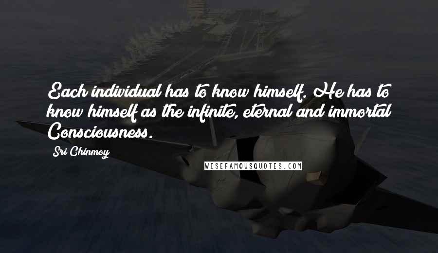 Sri Chinmoy Quotes: Each individual has to know himself. He has to know himself as the infinite, eternal and immortal Consciousness.