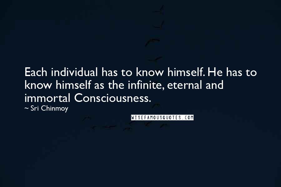 Sri Chinmoy Quotes: Each individual has to know himself. He has to know himself as the infinite, eternal and immortal Consciousness.