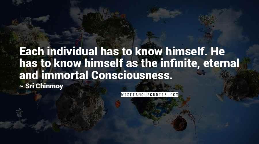 Sri Chinmoy Quotes: Each individual has to know himself. He has to know himself as the infinite, eternal and immortal Consciousness.