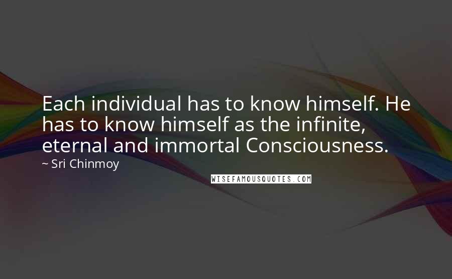 Sri Chinmoy Quotes: Each individual has to know himself. He has to know himself as the infinite, eternal and immortal Consciousness.