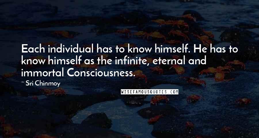 Sri Chinmoy Quotes: Each individual has to know himself. He has to know himself as the infinite, eternal and immortal Consciousness.